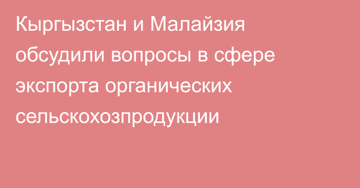 Кыргызстан и Малайзия обсудили вопросы в сфере экспорта органических сельскохозпродукции