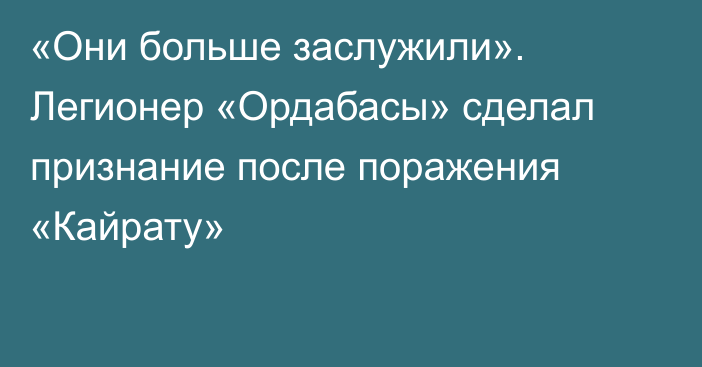 «Они больше заслужили». Легионер «Ордабасы» сделал признание после поражения «Кайрату»