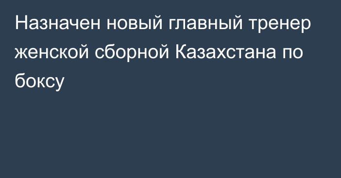 Назначен новый главный тренер женской сборной Казахстана по боксу