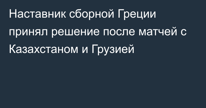 Наставник сборной Греции принял решение после матчей с Казахстаном и Грузией