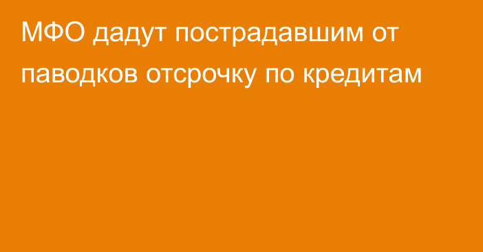 МФО дадут пострадавшим от паводков отсрочку по кредитам