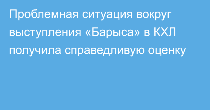 Проблемная ситуация вокруг выступления «Барыса» в КХЛ получила справедливую оценку