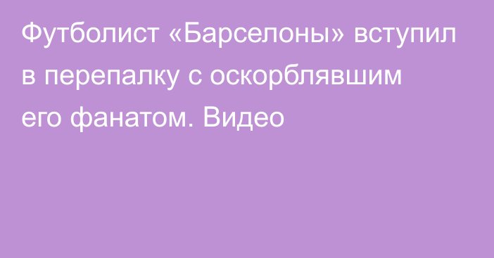 Футболист «Барселоны» вступил в перепалку с оскорблявшим его фанатом. Видео