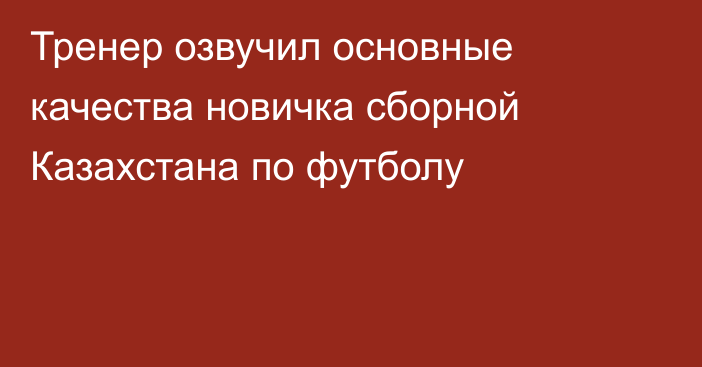 Тренер озвучил основные качества новичка сборной Казахстана по футболу