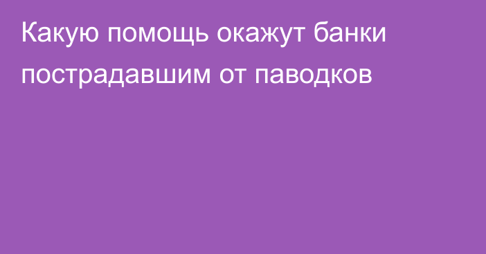 Какую помощь окажут банки пострадавшим от паводков