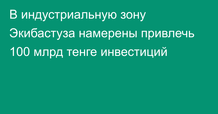 В индустриальную зону Экибастуза намерены привлечь 100 млрд тенге инвестиций