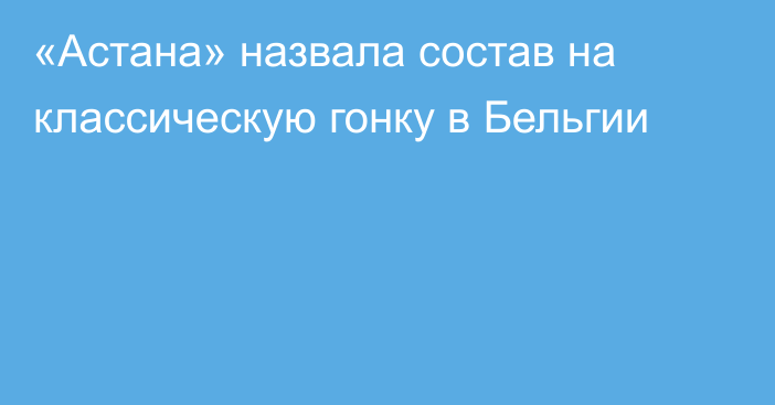 «Астана» назвала состав на классическую гонку в Бельгии