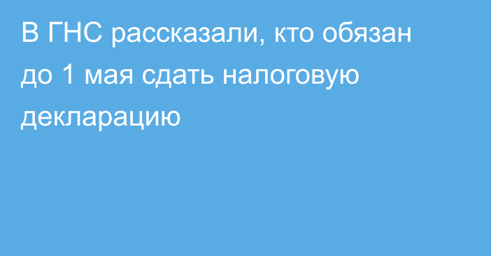 В ГНС рассказали, кто обязан до 1 мая сдать налоговую декларацию