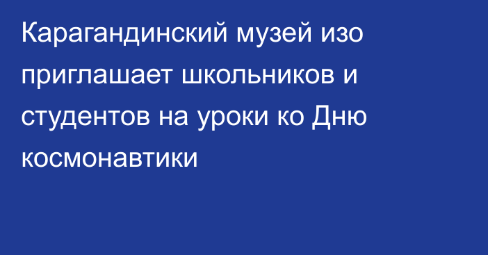 Карагандинский музей изо приглашает школьников и студентов на уроки ко Дню космонавтики