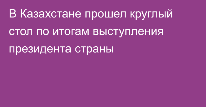 В Казахстане прошел круглый стол по итогам выступления президента страны