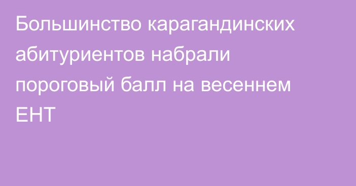 Большинство карагандинских абитуриентов набрали пороговый балл на весеннем ЕНТ