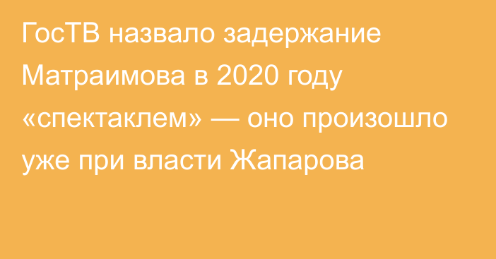 ГосТВ назвало задержание Матраимова в 2020 году «спектаклем» — оно произошло уже при власти Жапарова