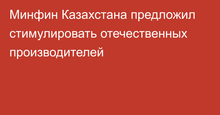 Минфин Казахстана предложил стимулировать отечественных производителей