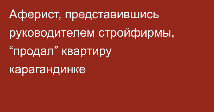 Аферист, представившись руководителем стройфирмы, “продал” квартиру карагандинке