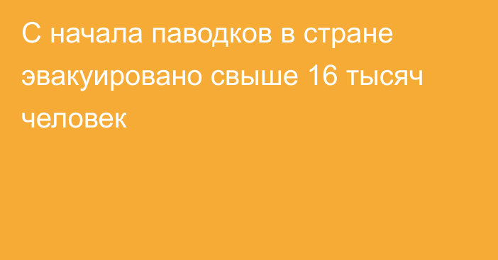 С начала паводков в стране эвакуировано свыше 16 тысяч человек