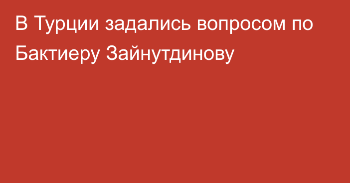 В Турции задались вопросом по Бактиеру Зайнутдинову