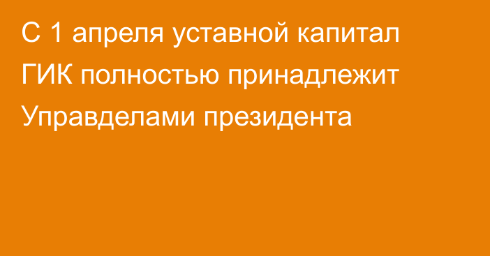 С 1 апреля уставной капитал ГИК полностью принадлежит Управделами президента