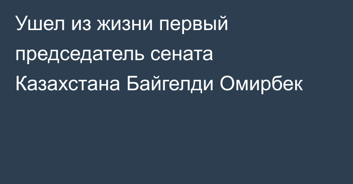 Ушел из жизни первый председатель сената Казахстана Байгелди Омирбек