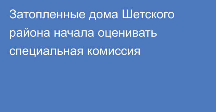 Затопленные дома Шетского района начала оценивать специальная комиссия