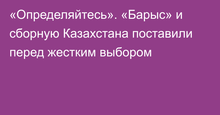 «Определяйтесь». «Барыс» и сборную Казахстана поставили перед жестким выбором