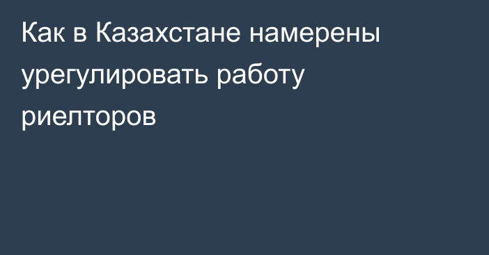 Как в Казахстане намерены урегулировать работу риелторов