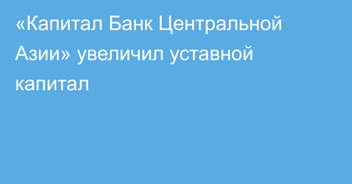 «Капитал Банк Центральной Азии» увеличил уставной капитал
