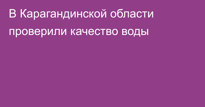 В Карагандинской области проверили качество воды