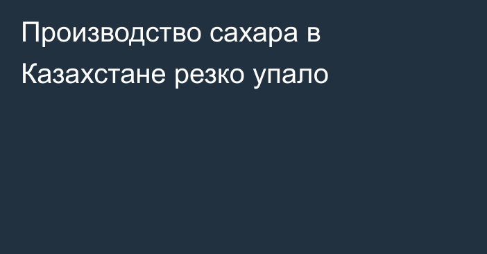 Производство сахара в Казахстане резко упало