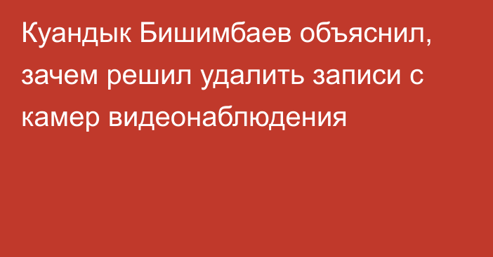 Куандык Бишимбаев объяснил, зачем решил удалить записи с камер видеонаблюдения