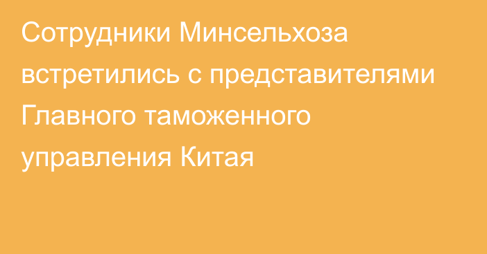 Сотрудники Минсельхоза встретились с представителями Главного таможенного управления Китая