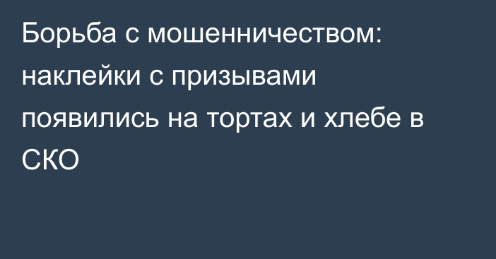 Борьба с мошенничеством: наклейки с призывами появились на тортах и хлебе в СКО