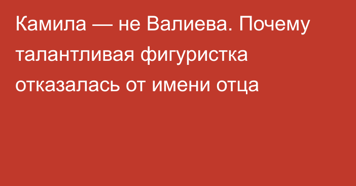 Камила — не Валиева. Почему талантливая фигуристка отказалась от имени отца