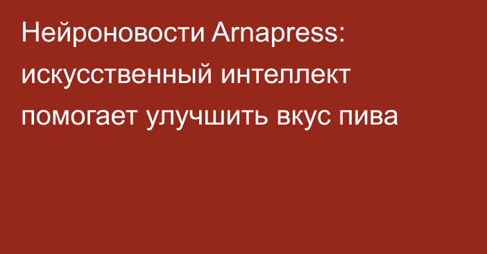 Нейроновости Arnapress: искусственный интеллект помогает улучшить вкус пива