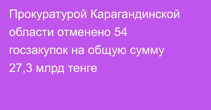 Прокуратурой Карагандинской области отменено 54 госзакупок на общую сумму 27,3 млрд тенге