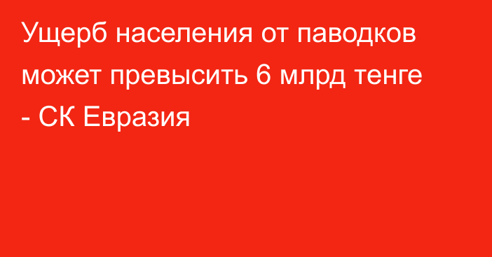 Ущерб населения от паводков может превысить 6 млрд тенге - СК Евразия