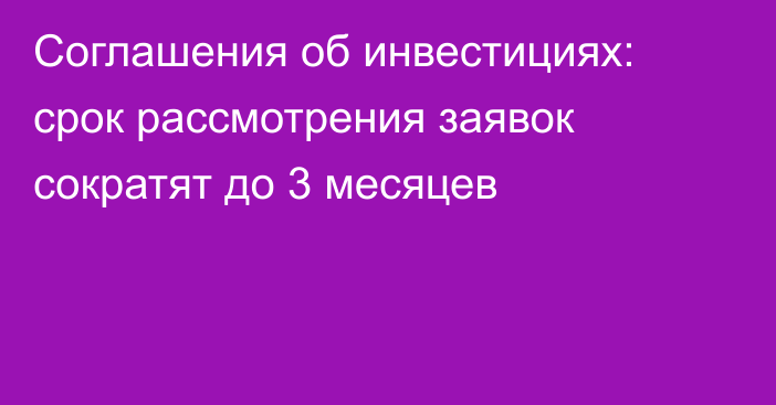 Соглашения об инвестициях: срок рассмотрения заявок сократят до 3 месяцев