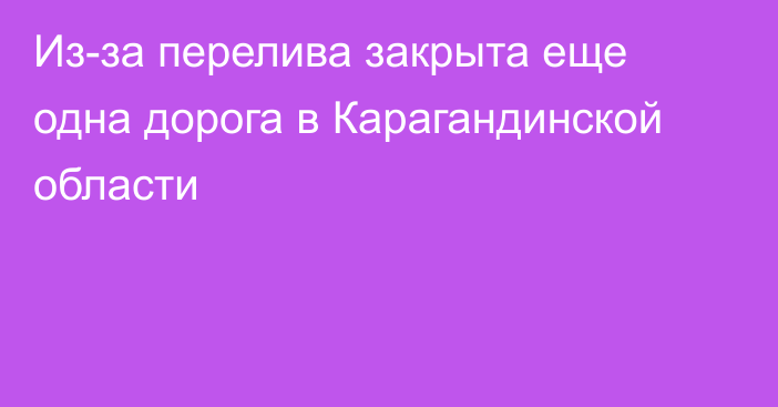 Из-за перелива закрыта еще одна дорога в Карагандинской области