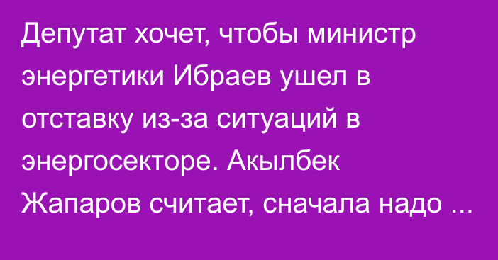 Депутат хочет, чтобы министр энергетики Ибраев ушел в отставку из-за ситуаций в энергосекторе. Акылбек Жапаров считает, сначала надо доказать вину
