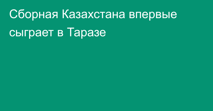 Сборная Казахстана впервые сыграет в Таразе