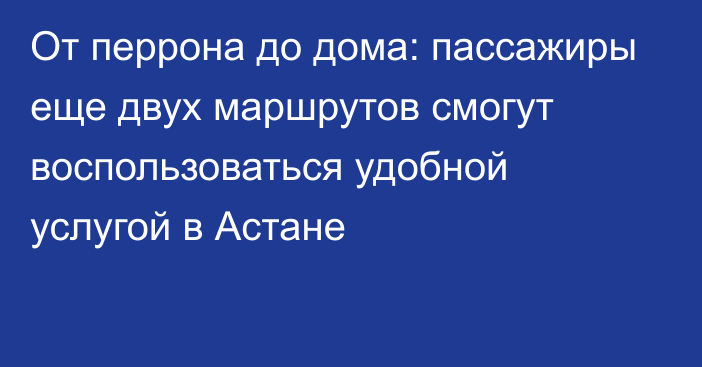 От перрона до дома: пассажиры еще двух маршрутов смогут воспользоваться удобной услугой в Астане