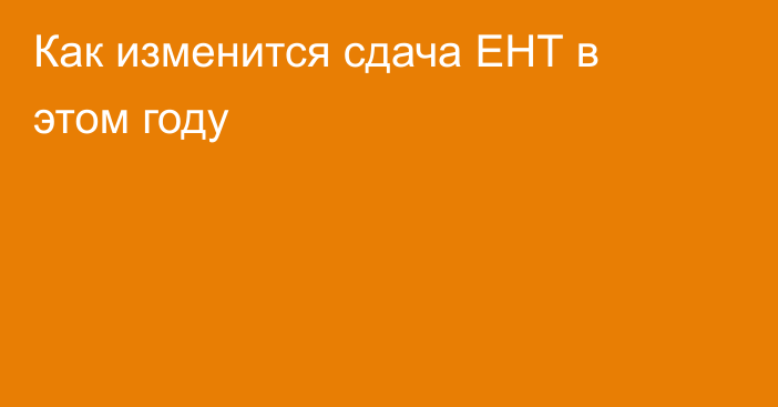 Как изменится сдача ЕНТ в этом году