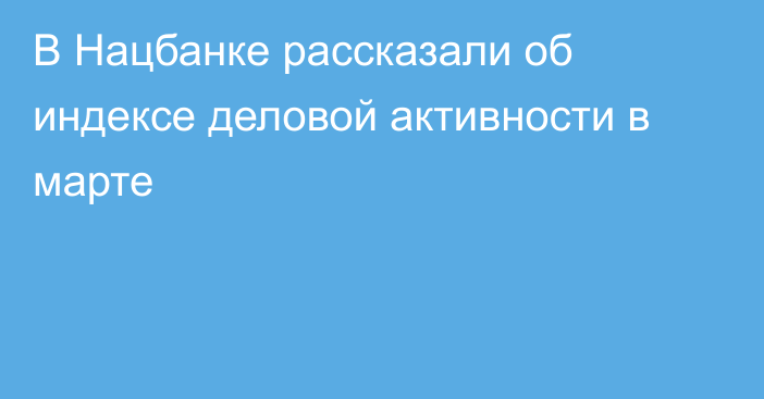 В Нацбанке  рассказали об индексе деловой активности в марте