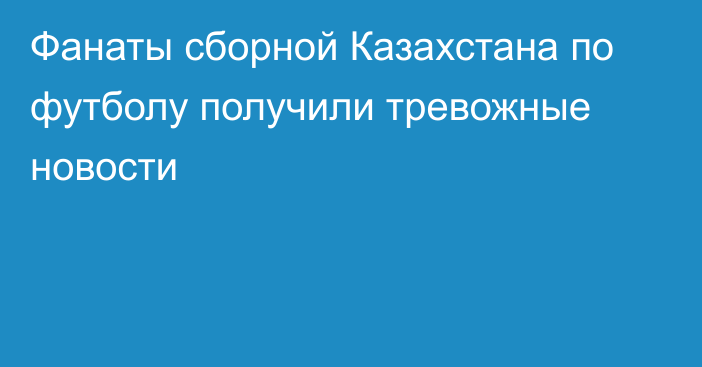 Фанаты сборной Казахстана по футболу получили тревожные новости