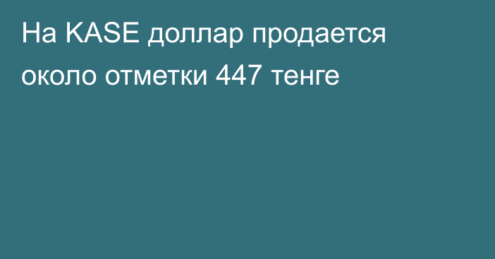 На KASE доллар продается около отметки   447 тенге