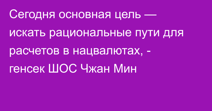 Сегодня основная цель — искать рациональные пути для расчетов в нацвалютах, - генсек ШОС Чжан Мин