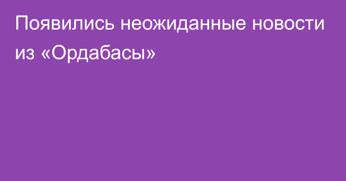 Появились неожиданные новости из «Ордабасы»