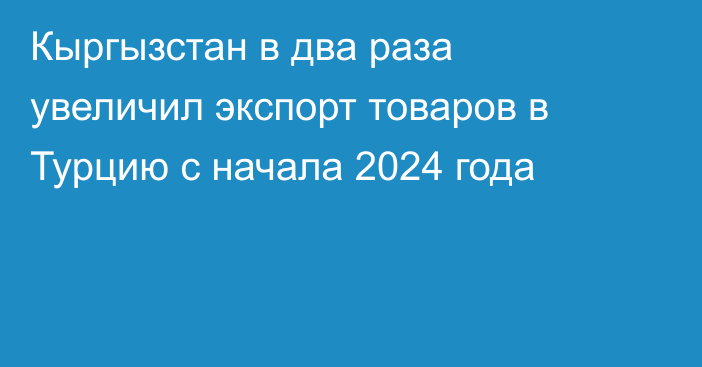 Кыргызстан в два раза увеличил экспорт товаров в Турцию с начала 2024 года