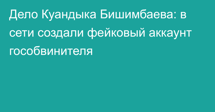 Дело Куандыка Бишимбаева: в сети создали фейковый аккаунт гособвинителя