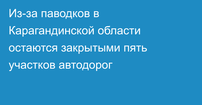 Из-за паводков в Карагандинской области остаются закрытыми пять участков автодорог