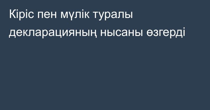 Кіріс пен мүлік туралы декларацияның нысаны өзгерді